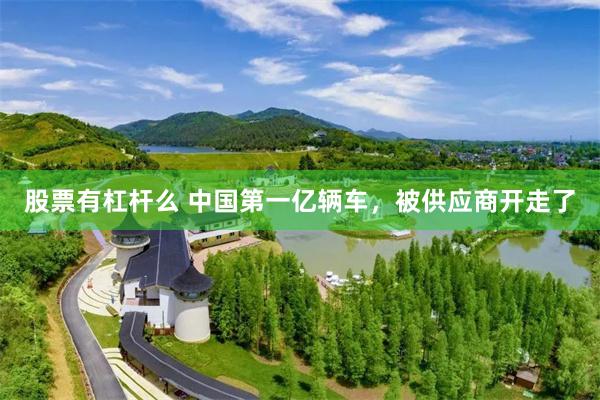 股票有杠杆么 中国第一亿辆车，被供应商开走了
