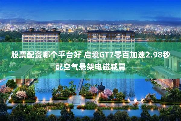 股票配资哪个平台好 启境GT7零百加速2.98秒配空气悬架电磁减震
