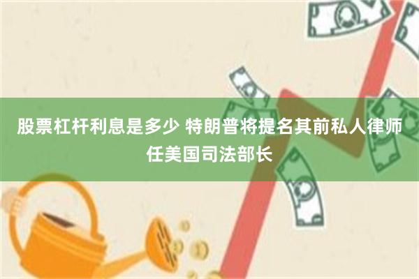 股票杠杆利息是多少 特朗普将提名其前私人律师任美国司法部长