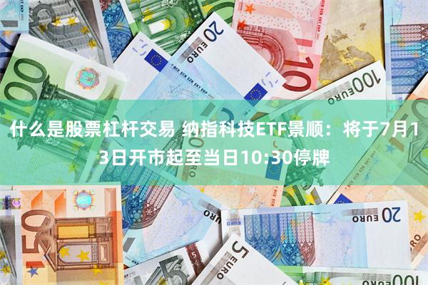 什么是股票杠杆交易 纳指科技ETF景顺：将于7月13日开市起至当日10:30停牌