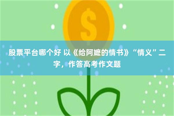 股票平台哪个好 以《给阿嬷的情书》“情义”二字,作答高考作文题