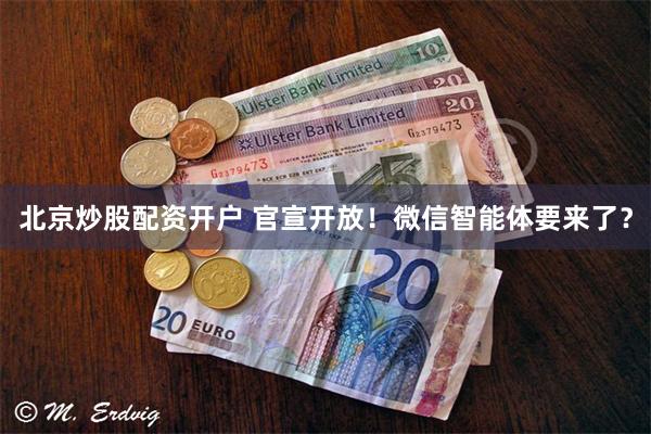 北京炒股配资开户 官宣开放!微信智能体要来了?