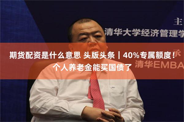 期货配资是什么意思 头版头条|40%专属额度!个人养老金能买国债了