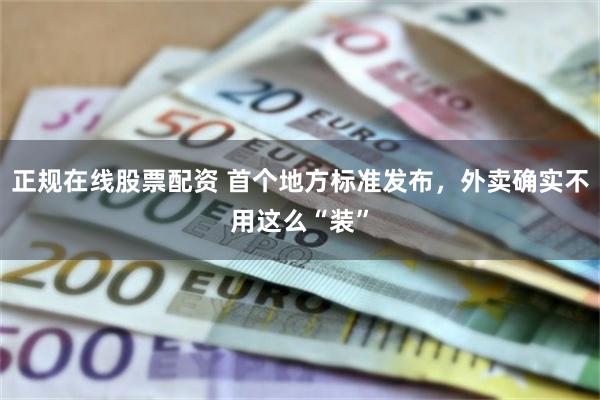 正规在线股票配资 首个地方标准发布,外卖确实不用这么“装”