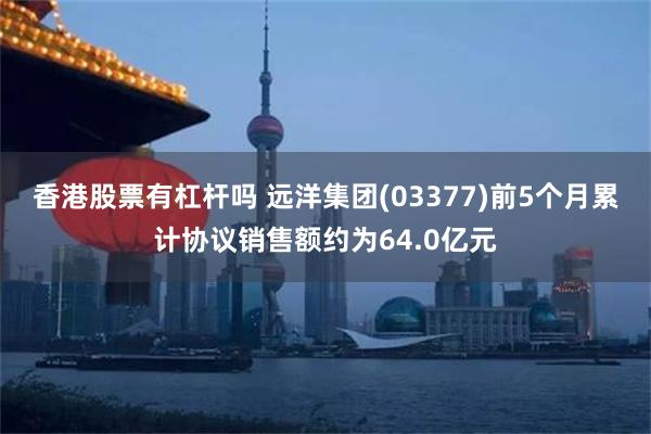 香港股票有杠杆吗 远洋集团(03377)前5个月累计协议销售额约为64.0亿元