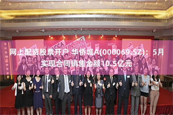网上配资股票开户 华侨城A(000069.SZ)：5月实现合同销售金额10.5亿元
