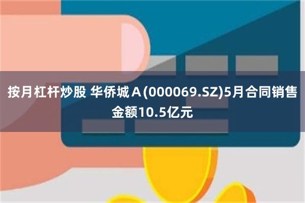 按月杠杆炒股 华侨城Ａ(000069.SZ)5月合同销售金额10.5亿元