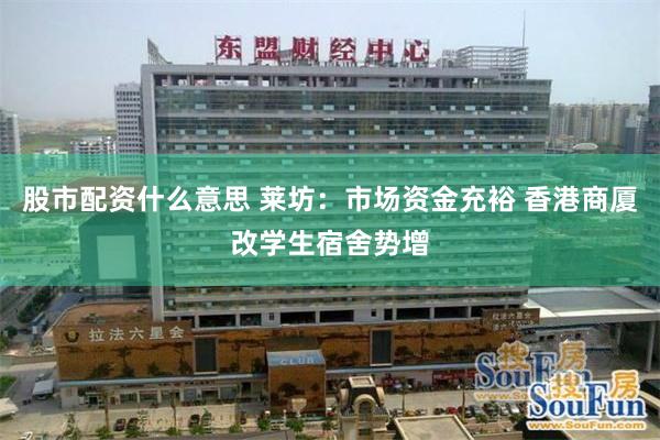 股市配资什么意思 莱坊：市场资金充裕 香港商厦改学生宿舍势增