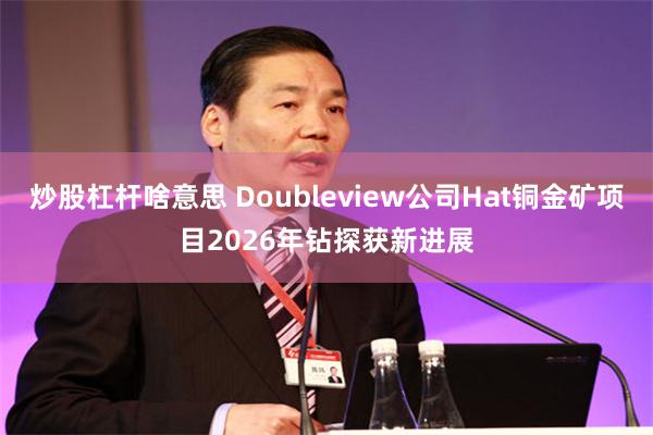 炒股杠杆啥意思 Doubleview公司Hat铜金矿项目2026年钻探获新进展
