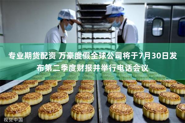 专业期货配资 万豪度假全球公司将于7月30日发布第二季度财报并举行电话会议