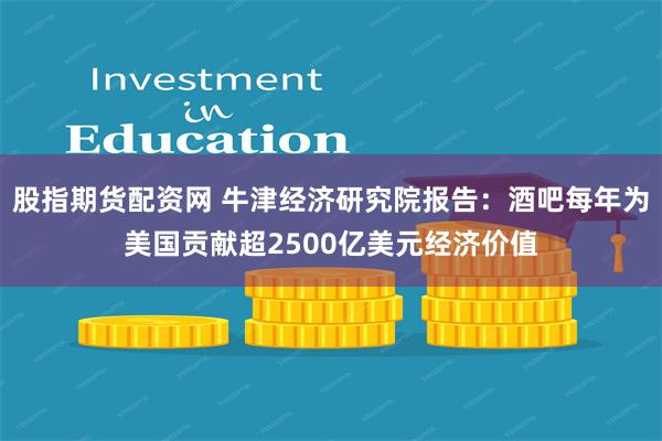 股指期货配资网 牛津经济研究院报告:酒吧每年为美国贡献超2500亿美元经济价值