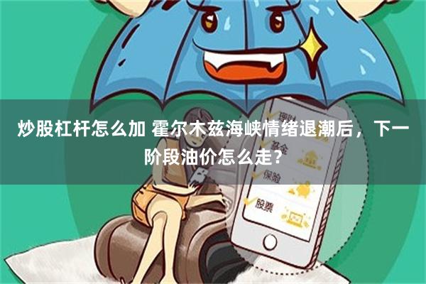 炒股杠杆怎么加 霍尔木兹海峡情绪退潮后，下一阶段油价怎么走？