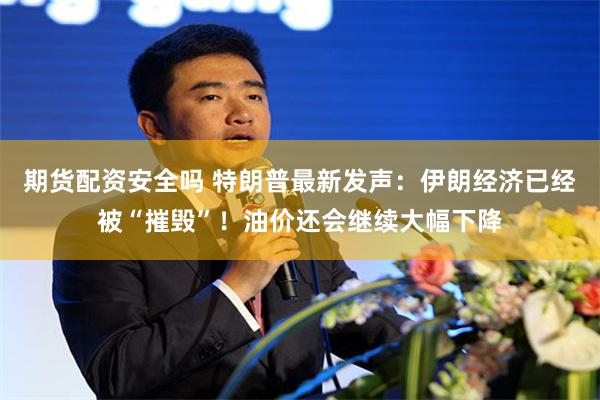 期货配资安全吗 特朗普最新发声：伊朗经济已经被“摧毁”！油价还会继续大幅下降