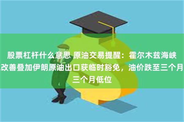 股票杠杆什么意思 原油交易提醒：霍尔木兹海峡通航改善叠加伊朗原油出口获临时豁免，油价跌至三个月低位