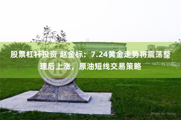 股票杠杆投资 赵金标：7.24黄金走势将震荡整理后上涨，原油短线交易策略