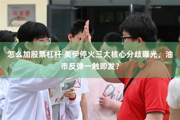 怎么加股票杠杆 美伊停火三大核心分歧曝光，油市反弹一触即发？