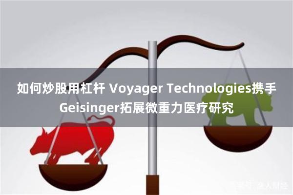 如何炒股用杠杆 Voyager Technologies携手Geisinger拓展微重力医疗研究