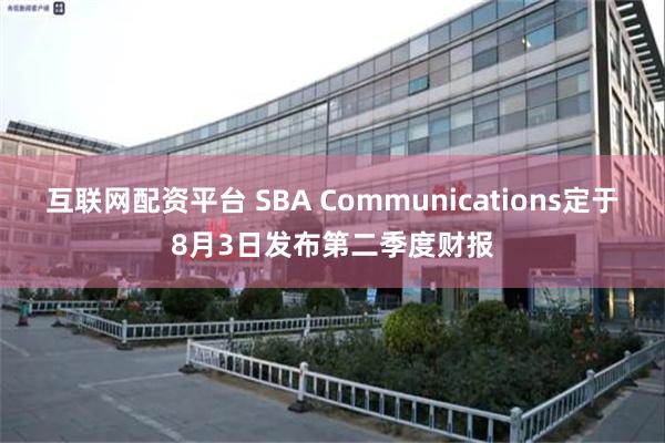 互联网配资平台 SBA Communications定于8月3日发布第二季度财报