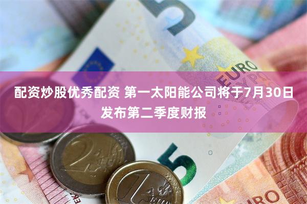 配资炒股优秀配资 第一太阳能公司将于7月30日发布第二季度财报