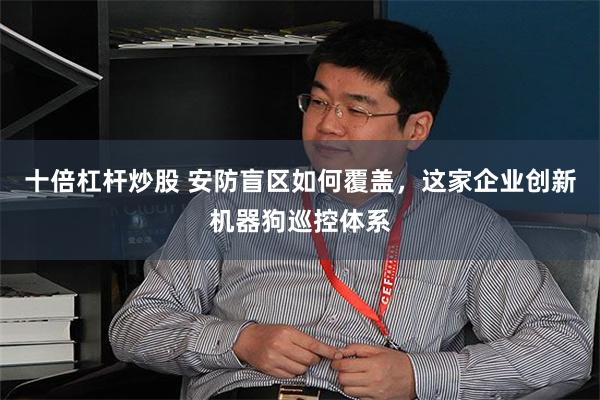 十倍杠杆炒股 安防盲区如何覆盖,这家企业创新机器狗巡控体系
