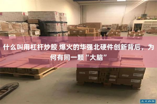 什么叫用杠杆炒股 爆火的华强北硬件创新背后,为何有同一颗“大脑”