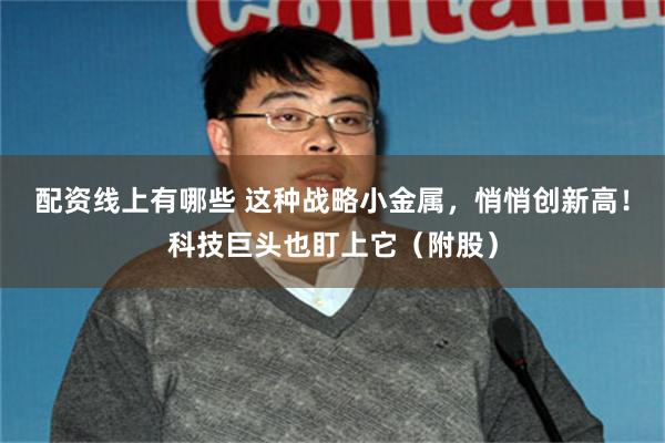 配资线上有哪些 这种战略小金属，悄悄创新高！科技巨头也盯上它（附股）