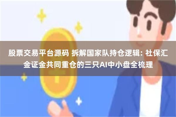 股票交易平台源码 拆解国家队持仓逻辑: 社保汇金证金共同重仓的三只AI中小盘全梳理