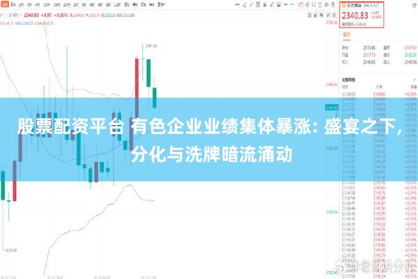股票配资平台 有色企业业绩集体暴涨: 盛宴之下, 分化与洗牌暗流涌动