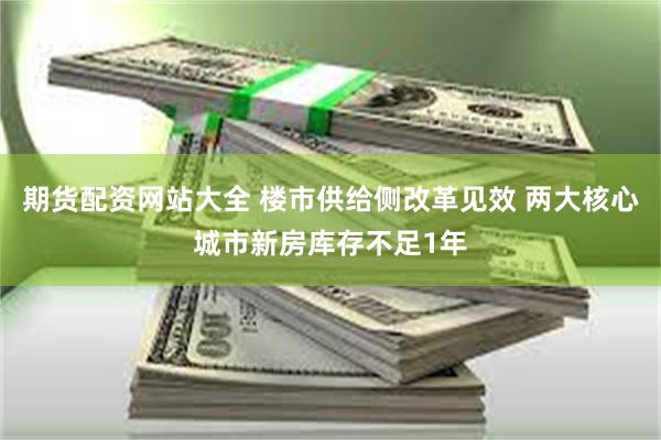 期货配资网站大全 楼市供给侧改革见效 两大核心城市新房库存不足1年