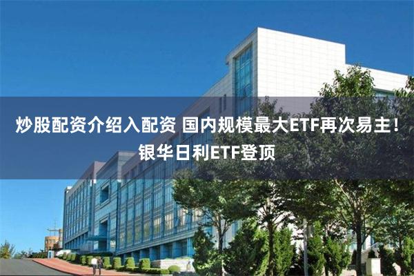炒股配资介绍入配资 国内规模最大ETF再次易主！银华日利ETF登顶