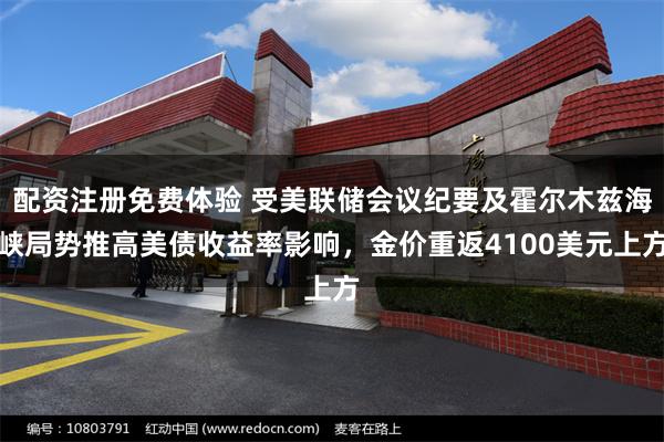 配资注册免费体验 受美联储会议纪要及霍尔木兹海峡局势推高美债收益率影响,金价重返4100美元上方