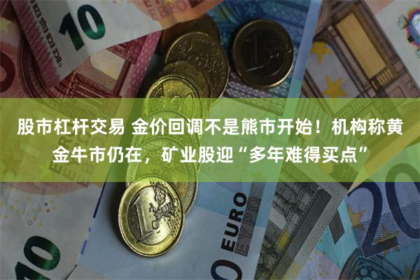 股市杠杆交易 金价回调不是熊市开始!机构称黄金牛市仍在,矿业股迎“多年难得买点”