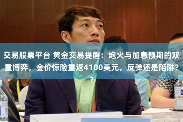 交易股票平台 黄金交易提醒:炮火与加息预期的双重博弈,金价惊险重返4100美元,反弹还是陷阱?