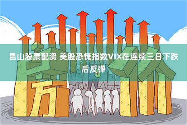 昆山股票配资 美股恐慌指数VIX在连续三日下跌后反弹
