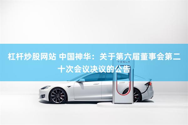 杠杆炒股网站 中国神华：关于第六届董事会第二十次会议决议的公告