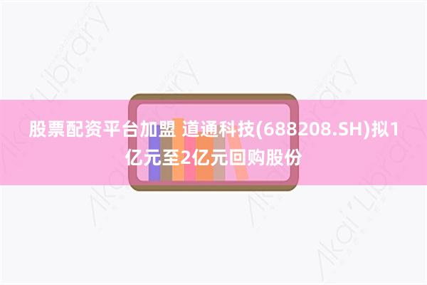股票配资平台加盟 道通科技(688208.SH)拟1亿元至2亿元回购股份