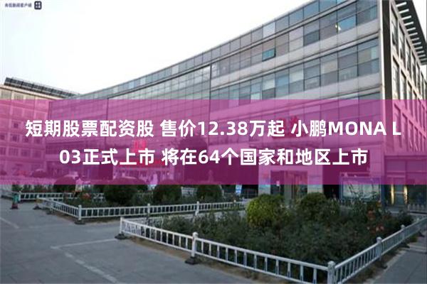 短期股票配资股 售价12.38万起 小鹏MONA L03正式上市 将在64个国家和地区上市