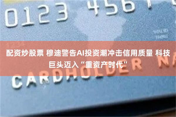 配资炒股票 穆迪警告AI投资潮冲击信用质量 科技巨头迈入“重资产时代”