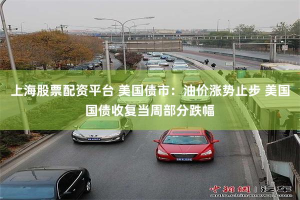 上海股票配资平台 美国债市：油价涨势止步 美国国债收复当周部分跌幅