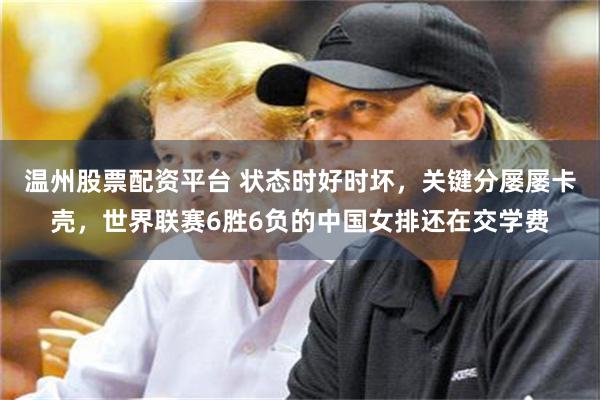 温州股票配资平台 状态时好时坏，关键分屡屡卡壳，世界联赛6胜6负的中国女排还在交学费