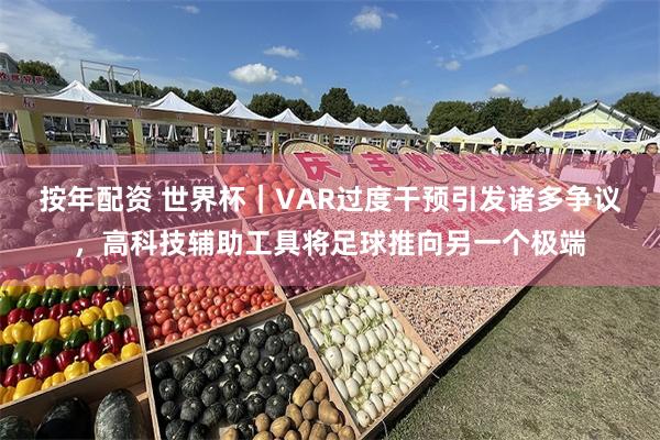 按年配资 世界杯｜VAR过度干预引发诸多争议，高科技辅助工具将足球推向另一个极端