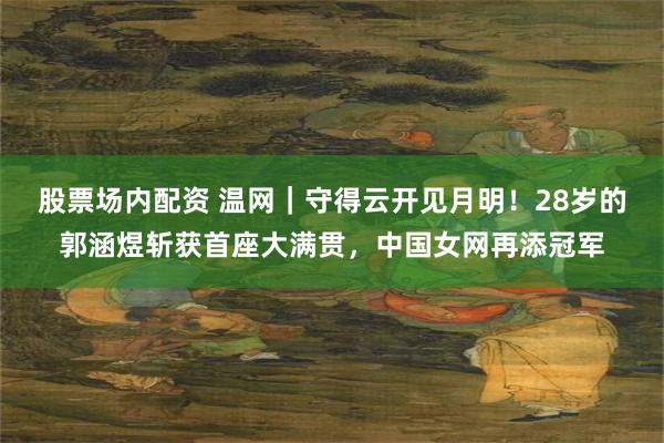 股票场内配资 温网｜守得云开见月明！28岁的郭涵煜斩获首座大满贯，中国女网再添冠军