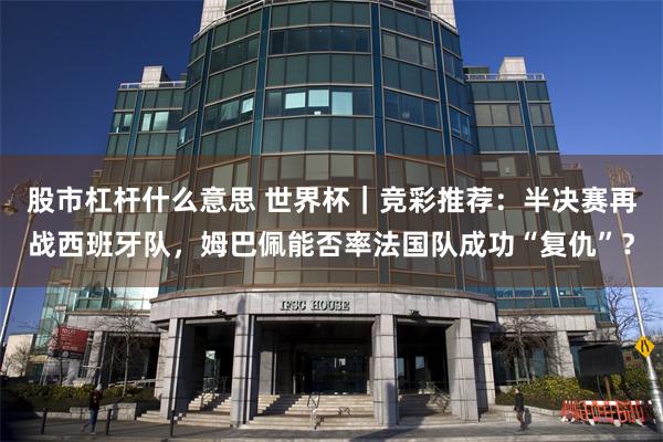 股市杠杆什么意思 世界杯｜竞彩推荐：半决赛再战西班牙队，姆巴佩能否率法国队成功“复仇”？
