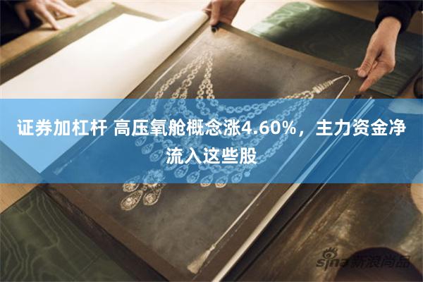 证券加杠杆 高压氧舱概念涨4.60%，主力资金净流入这些股