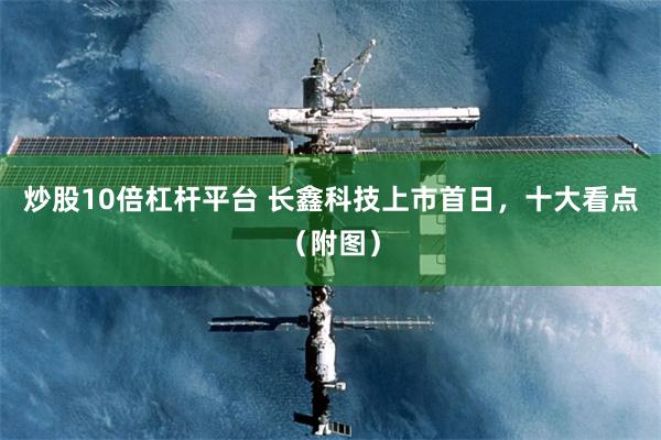 炒股10倍杠杆平台 长鑫科技上市首日，十大看点（附图）