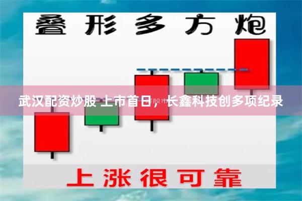 武汉配资炒股 上市首日，长鑫科技创多项纪录