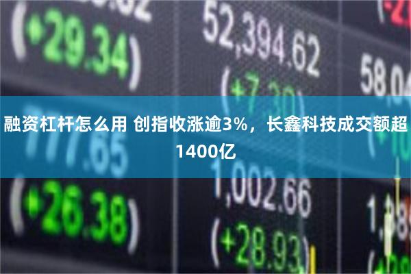 融资杠杆怎么用 创指收涨逾3%，长鑫科技成交额超1400亿