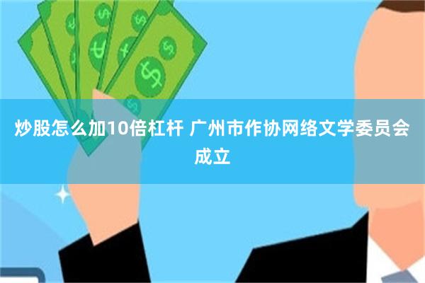 炒股怎么加10倍杠杆 广州市作协网络文学委员会成立