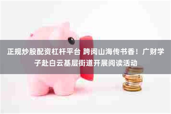 正规炒股配资杠杆平台 跨阅山海传书香!广财学子赴白云基层街道开展阅读活动