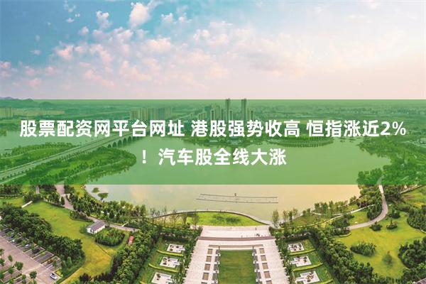 股票配资网平台网址 港股强势收高 恒指涨近2%!汽车股全线大涨